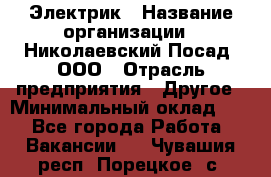 Электрик › Название организации ­ Николаевский Посад, ООО › Отрасль предприятия ­ Другое › Минимальный оклад ­ 1 - Все города Работа » Вакансии   . Чувашия респ.,Порецкое. с.